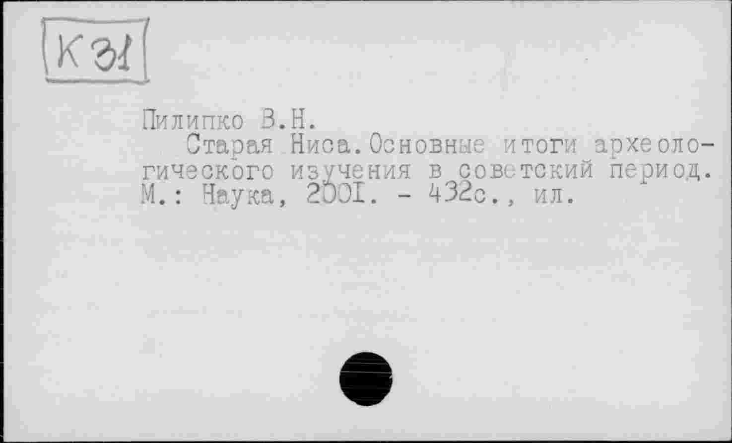 ﻿кг/
Пилипко В.Н.
Старая Ниса. Основные итоги археологического изучения в советский период. М.: Наука, 2001. - 432с., ил.